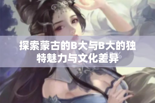 探索蒙古的B大与B大的独特魅力与文化差异
