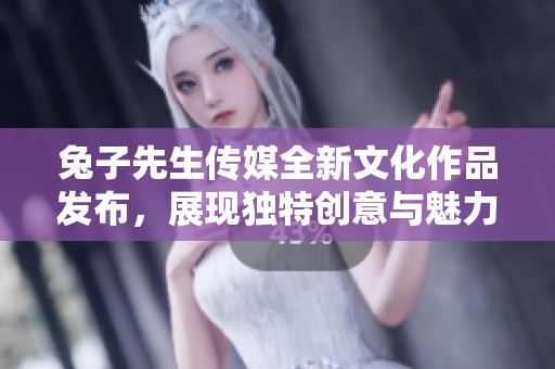 兔子先生传媒全新文化作品发布，展现独特创意与魅力