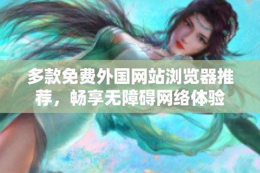 多款免费外国网站浏览器推荐，畅享无障碍网络体验