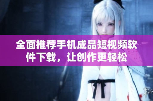 全面推荐手机成品短视频软件下载，让创作更轻松