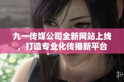 九一传媒公司全新网站上线，打造专业化传播新平台
