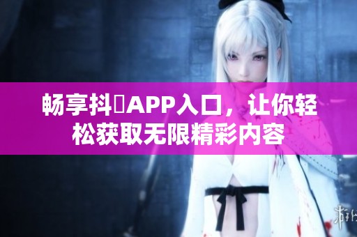 畅享抖抈APP入口，让你轻松获取无限精彩内容