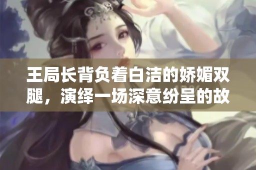 王局长背负着白洁的娇媚双腿，演绎一场深意纷呈的故事