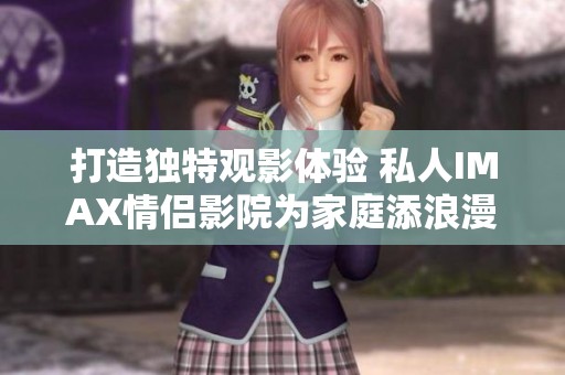 打造独特观影体验 私人IMAX情侣影院为家庭添浪漫氛围