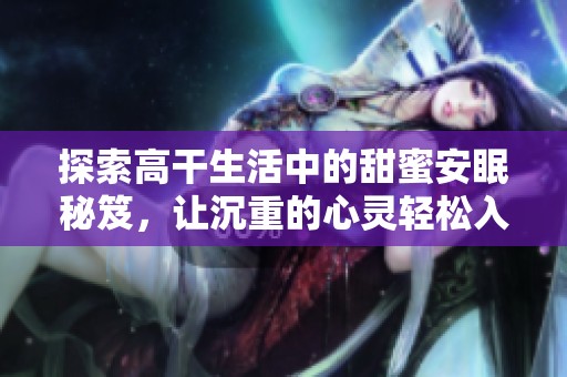 探索高干生活中的甜蜜安眠秘笈，让沉重的心灵轻松入睡