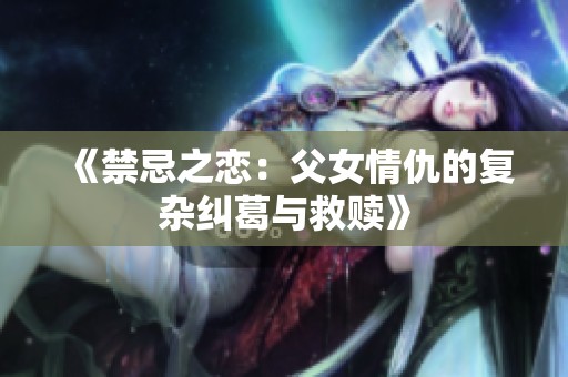 《禁忌之恋：父女情仇的复杂纠葛与救赎》