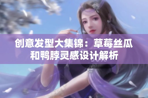 创意发型大集锦：草莓丝瓜和鸭脖灵感设计解析