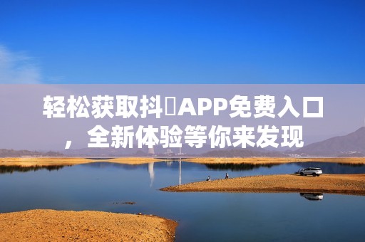 轻松获取抖抈APP免费入口，全新体验等你来发现
