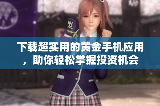 下载超实用的黄金手机应用，助你轻松掌握投资机会