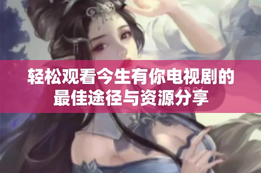轻松观看今生有你电视剧的最佳途径与资源分享