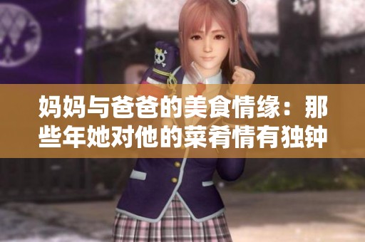 妈妈与爸爸的美食情缘：那些年她对他的菜肴情有独钟