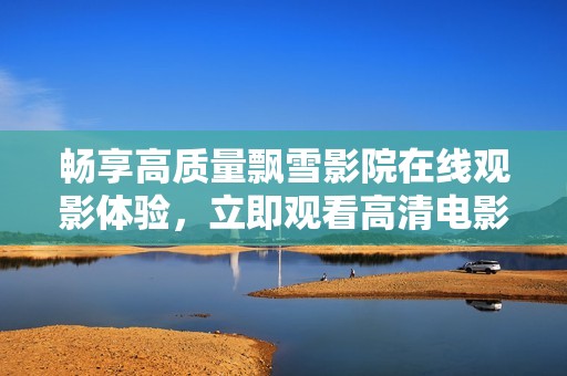 畅享高质量飘雪影院在线观影体验，立即观看高清电影