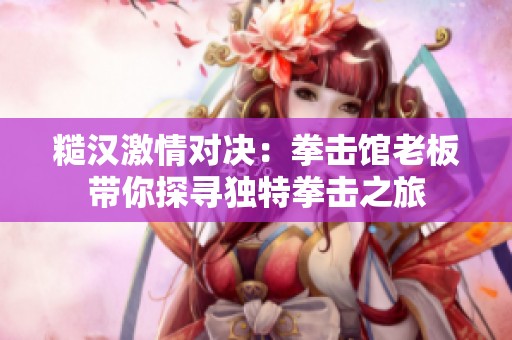 糙汉激情对决：拳击馆老板带你探寻独特拳击之旅