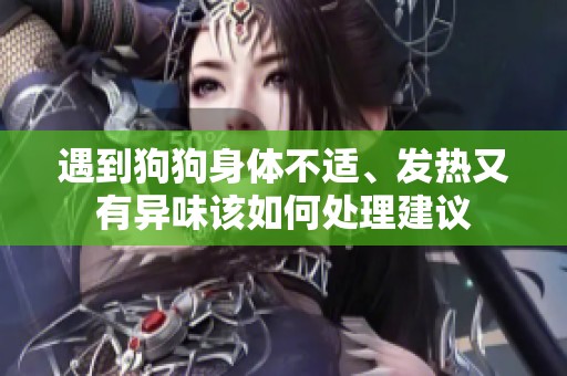 遇到狗狗身体不适、发热又有异味该如何处理建议