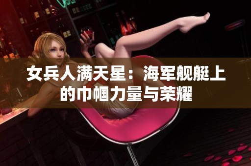 女兵人满天星：海军舰艇上的巾帼力量与荣耀