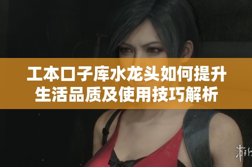 工本口子库水龙头如何提升生活品质及使用技巧解析