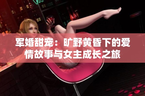军婚甜宠：旷野黄昏下的爱情故事与女主成长之旅