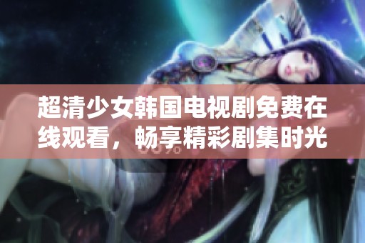 超清少女韩国电视剧免费在线观看，畅享精彩剧集时光