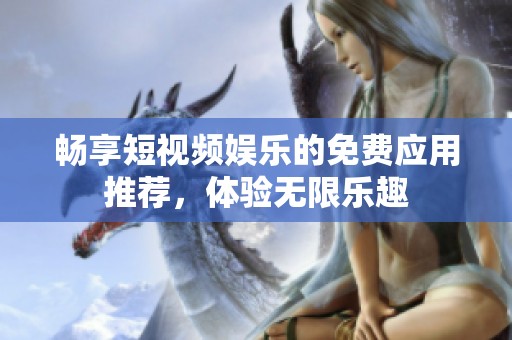 畅享短视频娱乐的免费应用推荐，体验无限乐趣