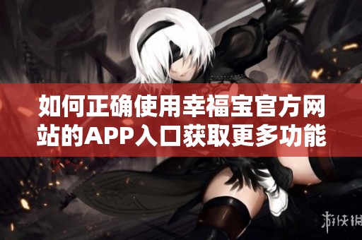 如何正确使用幸福宝官方网站的APP入口获取更多功能