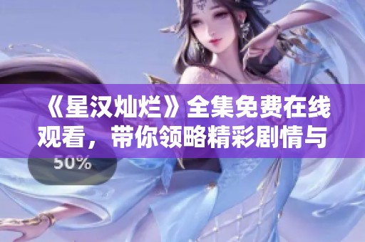 《星汉灿烂》全集免费在线观看，带你领略精彩剧情与细腻情感