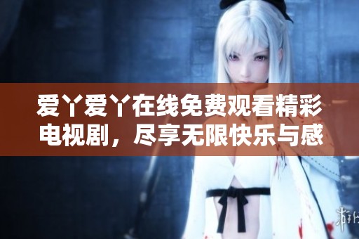 爱丫爱丫在线免费观看精彩电视剧，尽享无限快乐与感动