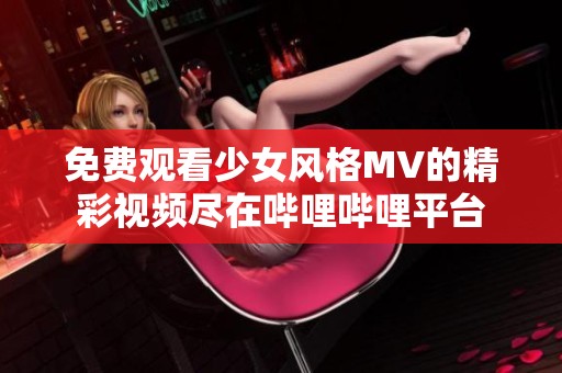 免费观看少女风格MV的精彩视频尽在哔哩哔哩平台