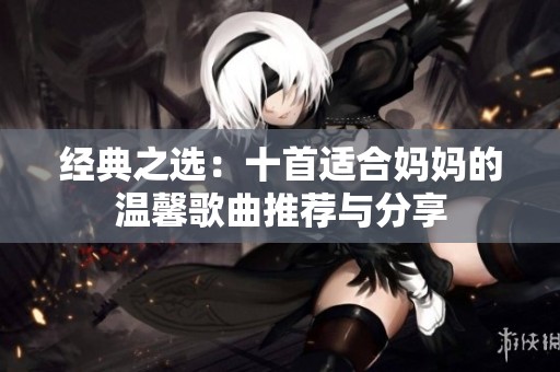 经典之选：十首适合妈妈的温馨歌曲推荐与分享