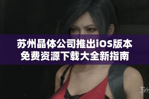 苏州晶体公司推出iOS版本免费资源下载大全新指南
