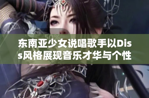 东南亚少女说唱歌手以Diss风格展现音乐才华与个性