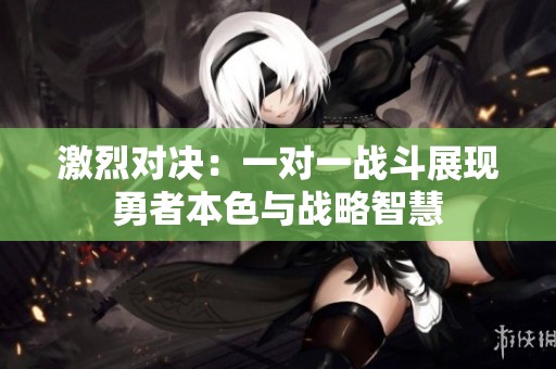 激烈对决：一对一战斗展现勇者本色与战略智慧