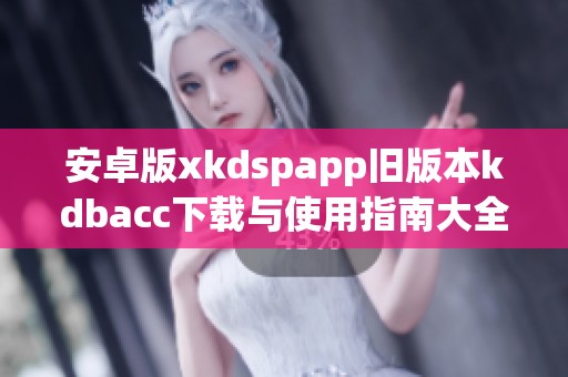 安卓版xkdspapp旧版本kdbacc下载与使用指南大全
