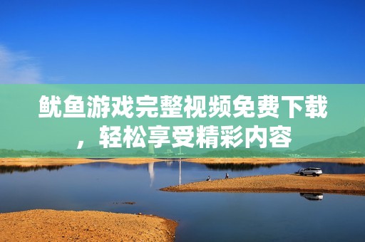 鱿鱼游戏完整视频免费下载，轻松享受精彩内容