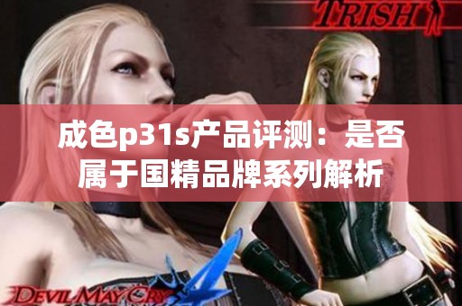成色p31s产品评测：是否属于国精品牌系列解析