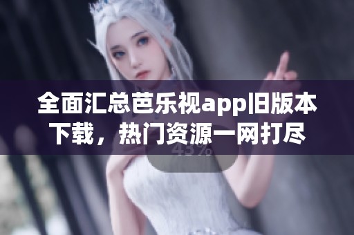 全面汇总芭乐视app旧版本下载，热门资源一网打尽