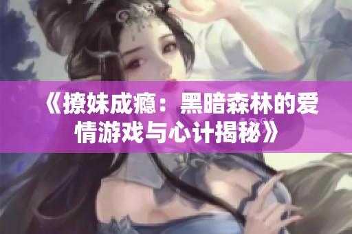《撩妹成瘾：黑暗森林的爱情游戏与心计揭秘》