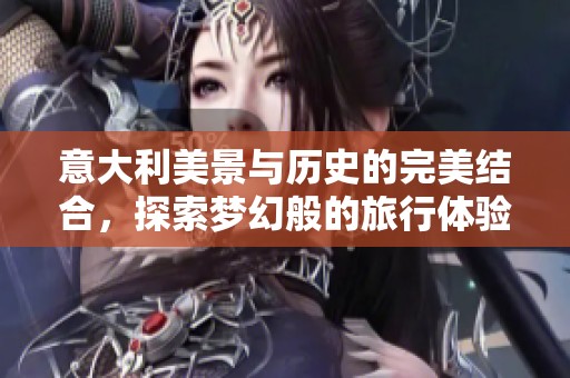 意大利美景与历史的完美结合，探索梦幻般的旅行体验