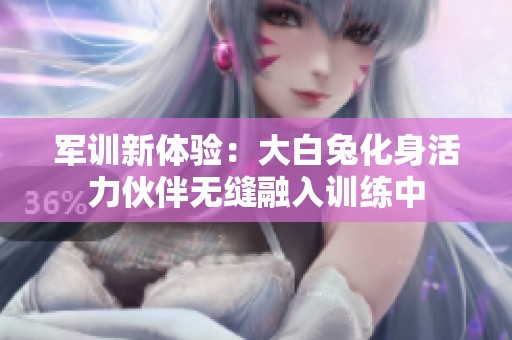 军训新体验：大白兔化身活力伙伴无缝融入训练中