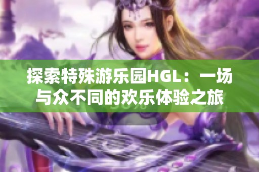 探索特殊游乐园HGL：一场与众不同的欢乐体验之旅