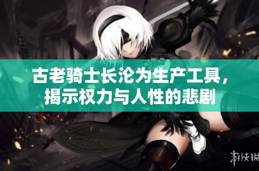 古老骑士长沦为生产工具，揭示权力与人性的悲剧