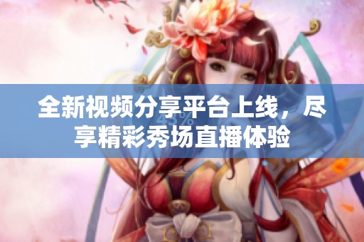 全新视频分享平台上线，尽享精彩秀场直播体验