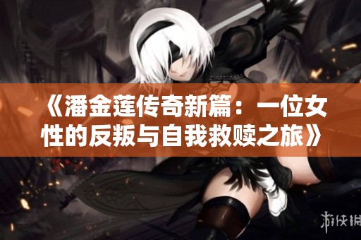 《潘金莲传奇新篇：一位女性的反叛与自我救赎之旅》
