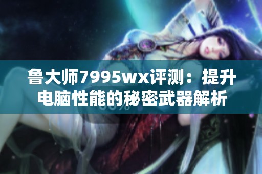 鲁大师7995wx评测：提升电脑性能的秘密武器解析