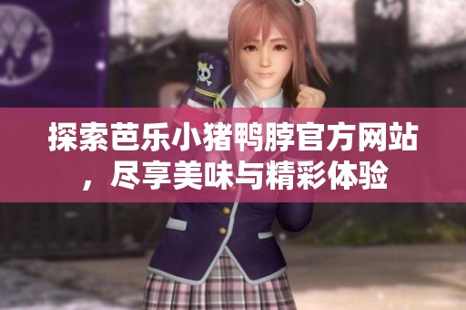 探索芭乐小猪鸭脖官方网站，尽享美味与精彩体验