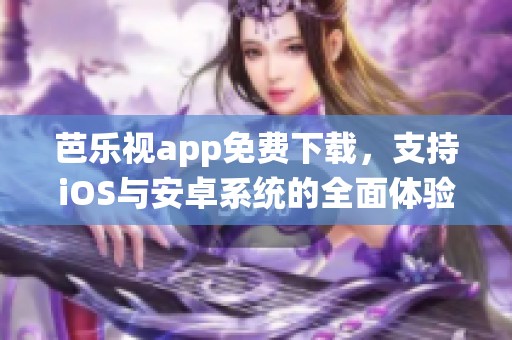 芭乐视app免费下载，支持iOS与安卓系统的全面体验