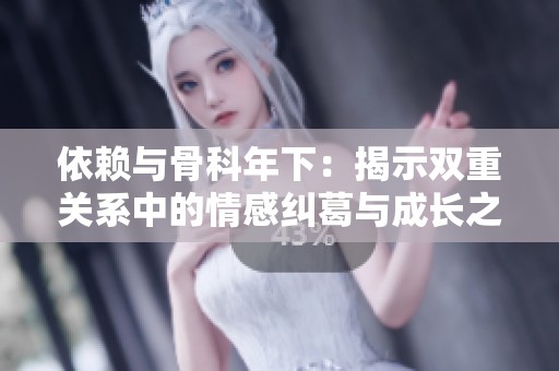 依赖与骨科年下：揭示双重关系中的情感纠葛与成长之路