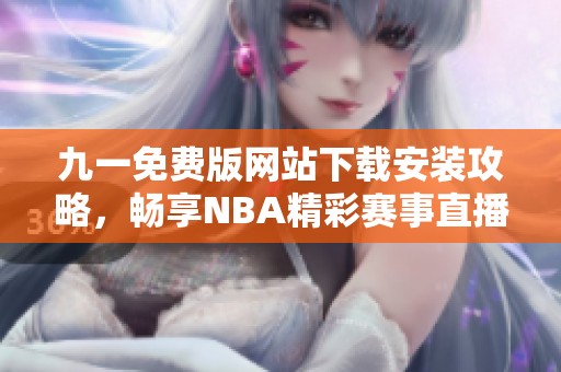 九一免费版网站下载安装攻略，畅享NBA精彩赛事直播体验