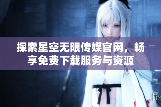 探索星空无限传媒官网，畅享免费下载服务与资源