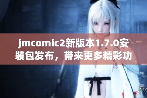 jmcomic2新版本1.7.0安装包发布，带来更多精彩功能与体验