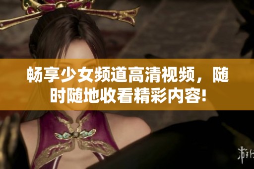 畅享少女频道高清视频，随时随地收看精彩内容!